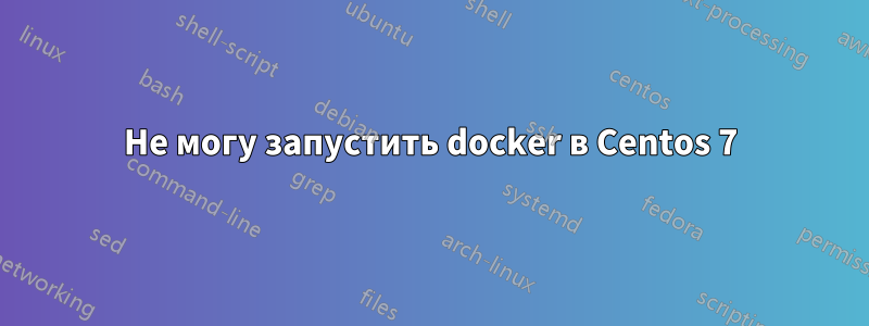 Не могу запустить docker в Centos 7