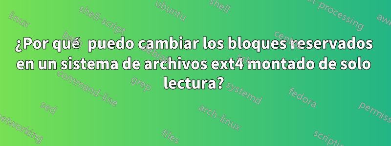 ¿Por qué puedo cambiar los bloques reservados en un sistema de archivos ext4 montado de solo lectura?