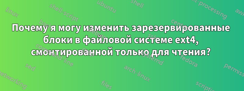 Почему я могу изменить зарезервированные блоки в файловой системе ext4, смонтированной только для чтения?