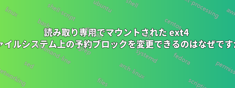 読み取り専用でマウントされた ext4 ファイルシステム上の予約ブロックを変更できるのはなぜですか?