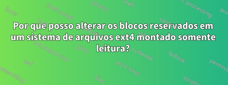 Por que posso alterar os blocos reservados em um sistema de arquivos ext4 montado somente leitura?