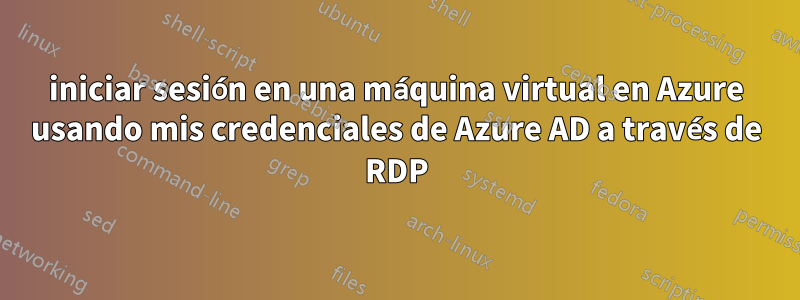 iniciar sesión en una máquina virtual en Azure usando mis credenciales de Azure AD a través de RDP