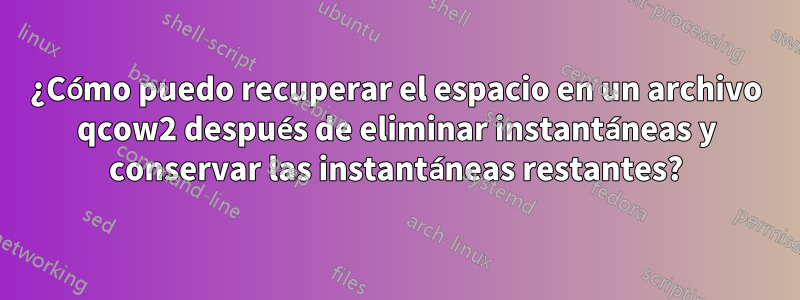 ¿Cómo puedo recuperar el espacio en un archivo qcow2 después de eliminar instantáneas y conservar las instantáneas restantes?