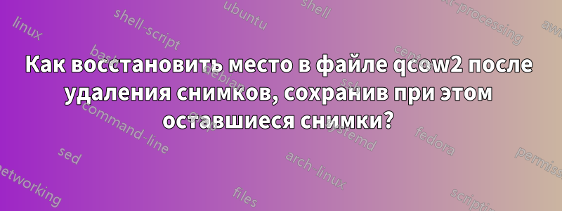 Как восстановить место в файле qcow2 после удаления снимков, сохранив при этом оставшиеся снимки?