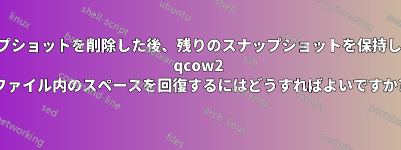 スナップショットを削除した後、残りのスナップショットを保持しながら qcow2 ファイル内のスペースを回復するにはどうすればよいですか?