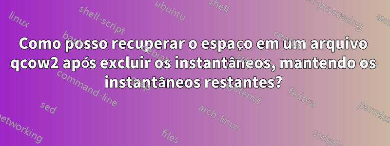 Como posso recuperar o espaço em um arquivo qcow2 após excluir os instantâneos, mantendo os instantâneos restantes?