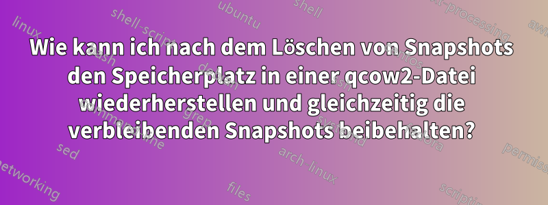 Wie kann ich nach dem Löschen von Snapshots den Speicherplatz in einer qcow2-Datei wiederherstellen und gleichzeitig die verbleibenden Snapshots beibehalten?