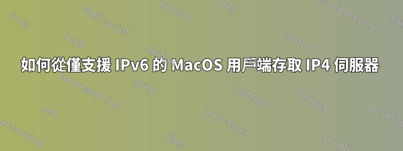 如何從僅支援 IPv6 的 MacOS 用戶端存取 IP4 伺服器