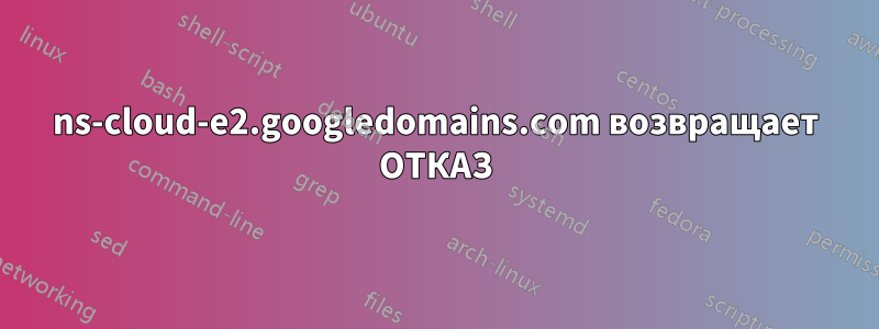 ns-cloud-e2.googledomains.com возвращает ОТКАЗ