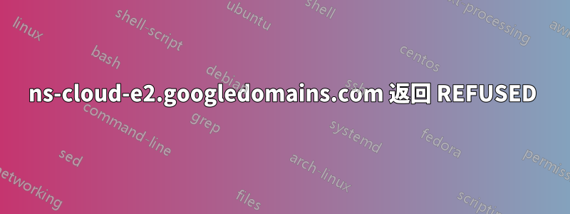 ns-cloud-e2.googledomains.com 返回 REFUSED