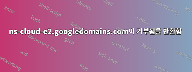 ns-cloud-e2.googledomains.com이 거부됨을 반환함