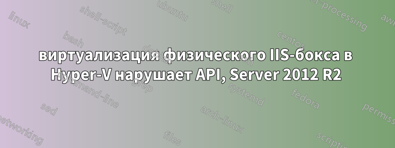 виртуализация физического IIS-бокса в Hyper-V нарушает API, Server 2012 R2