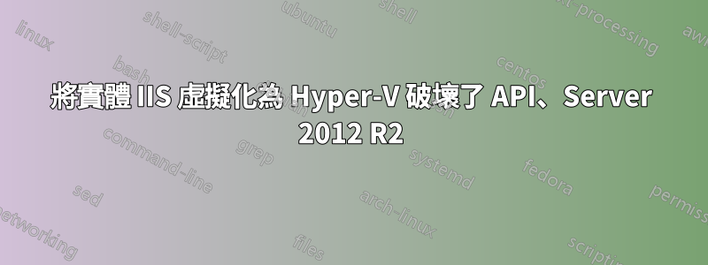 將實體 IIS 虛擬化為 Hyper-V 破壞了 API、Server 2012 R2