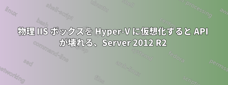 物理 IIS ボックスを Hyper-V に仮想化すると API が壊れる、Server 2012 R2