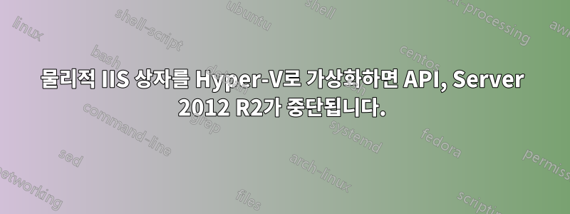 물리적 IIS 상자를 Hyper-V로 가상화하면 API, Server 2012 R2가 중단됩니다.