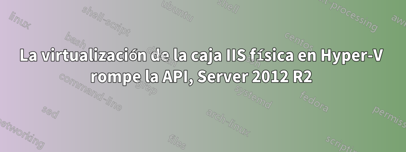 La virtualización de la caja IIS física en Hyper-V rompe la API, Server 2012 R2