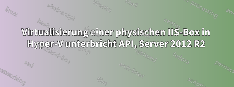 Virtualisierung einer physischen IIS-Box in Hyper-V unterbricht API, Server 2012 R2