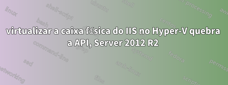 virtualizar a caixa física do IIS no Hyper-V quebra a API, Server 2012 R2