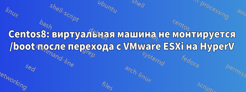 Centos8: виртуальная машина не монтируется /boot после перехода с VMware ESXi на HyperV