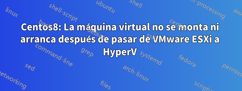 Centos8: La máquina virtual no se monta ni arranca después de pasar de VMware ESXi a HyperV