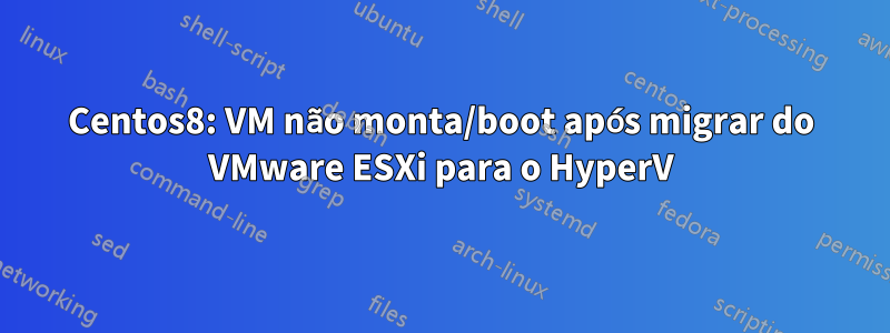 Centos8: VM não monta/boot após migrar do VMware ESXi para o HyperV