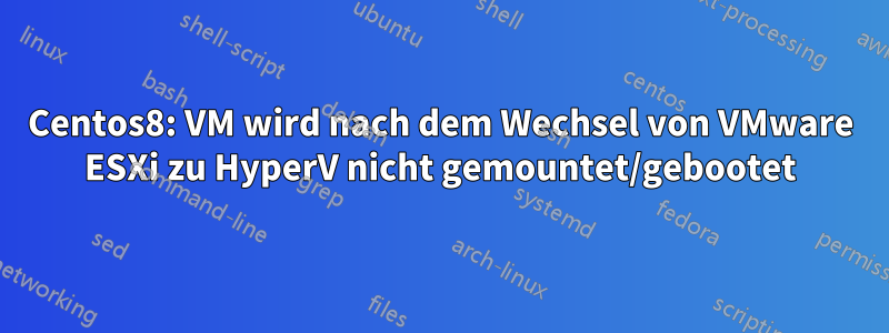 Centos8: VM wird nach dem Wechsel von VMware ESXi zu HyperV nicht gemountet/gebootet