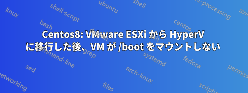 Centos8: VMware ESXi から HyperV に移行した後、VM が /boot をマウントしない