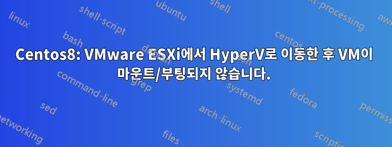 Centos8: VMware ESXi에서 HyperV로 이동한 후 VM이 마운트/부팅되지 않습니다.