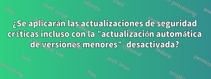 ¿Se aplicarán las actualizaciones de seguridad críticas incluso con la "actualización automática de versiones menores" desactivada?