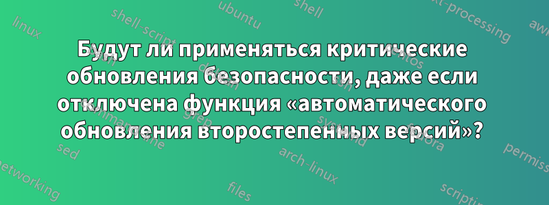 Будут ли применяться критические обновления безопасности, даже если отключена функция «автоматического обновления второстепенных версий»?