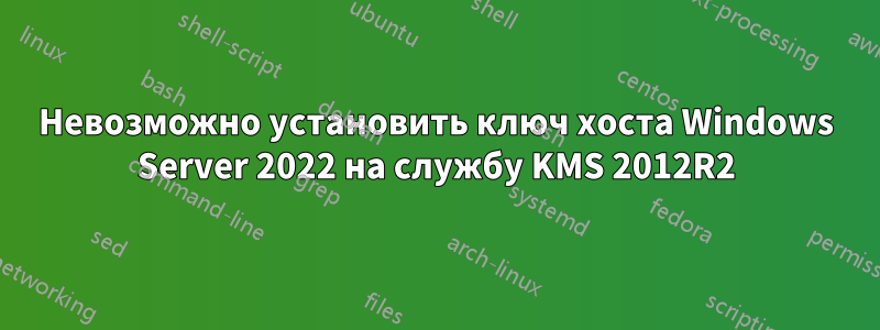 Невозможно установить ключ хоста Windows Server 2022 на службу KMS 2012R2