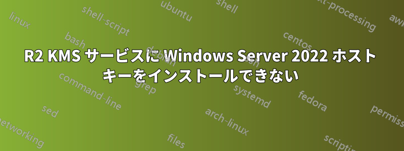 2012R2 KMS サービスに Windows Server 2022 ホスト キーをインストールできない