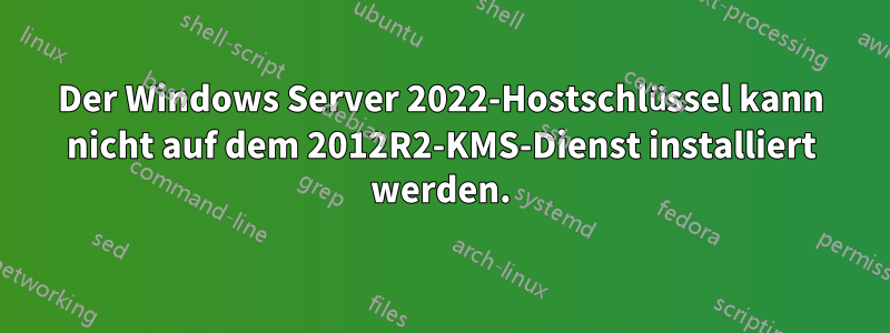 Der Windows Server 2022-Hostschlüssel kann nicht auf dem 2012R2-KMS-Dienst installiert werden.