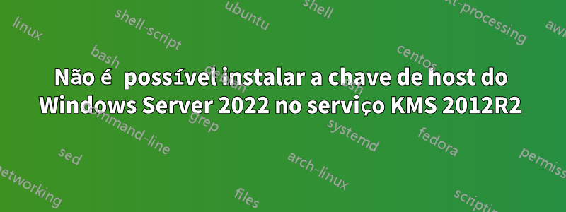 Não é possível instalar a chave de host do Windows Server 2022 no serviço KMS 2012R2