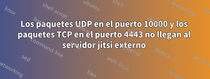 Los paquetes UDP en el puerto 10000 y los paquetes TCP en el puerto 4443 no llegan al servidor jitsi externo