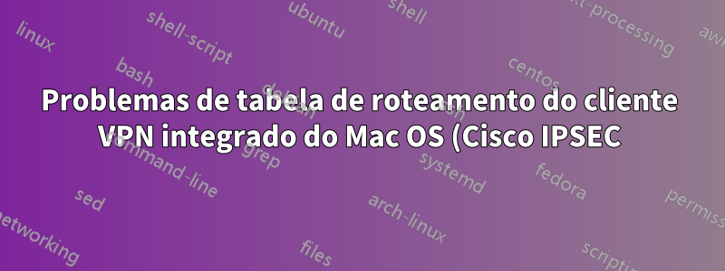 Problemas de tabela de roteamento do cliente VPN integrado do Mac OS (Cisco IPSEC)