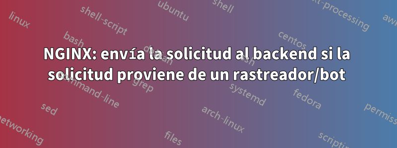 NGINX: envía la solicitud al backend si la solicitud proviene de un rastreador/bot