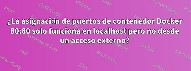 ¿La asignación de puertos de contenedor Docker 80:80 solo funciona en localhost pero no desde un acceso externo?