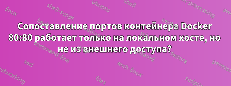 Сопоставление портов контейнера Docker 80:80 работает только на локальном хосте, но не из внешнего доступа?