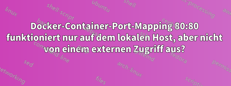 Docker-Container-Port-Mapping 80:80 funktioniert nur auf dem lokalen Host, aber nicht von einem externen Zugriff aus?