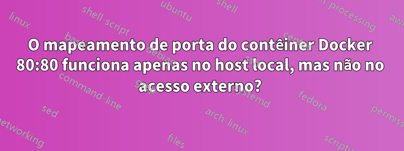 O mapeamento de porta do contêiner Docker 80:80 funciona apenas no host local, mas não no acesso externo?