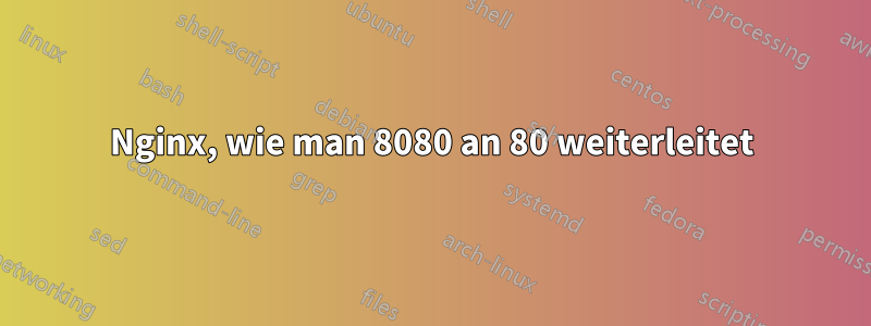 Nginx, wie man 8080 an 80 weiterleitet