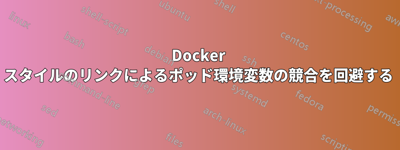 Docker スタイルのリンクによるポッド環境変数の競合を回避する