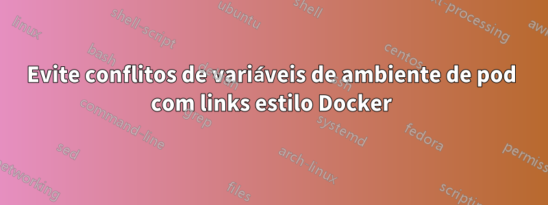 Evite conflitos de variáveis ​​de ambiente de pod com links estilo Docker