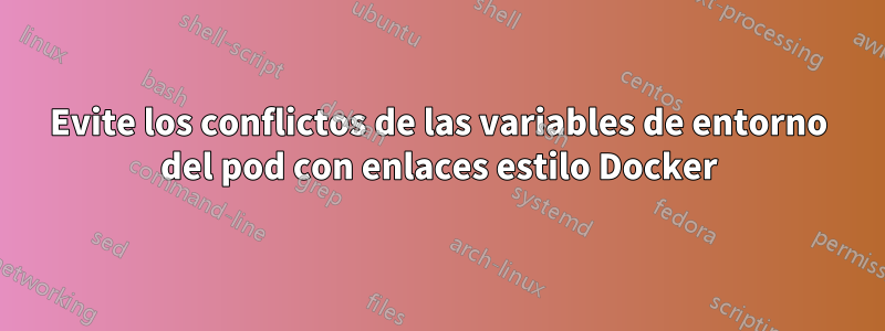 Evite los conflictos de las variables de entorno del pod con enlaces estilo Docker