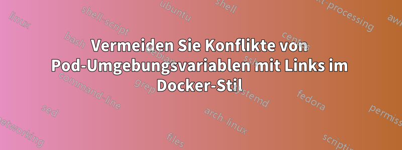 Vermeiden Sie Konflikte von Pod-Umgebungsvariablen mit Links im Docker-Stil