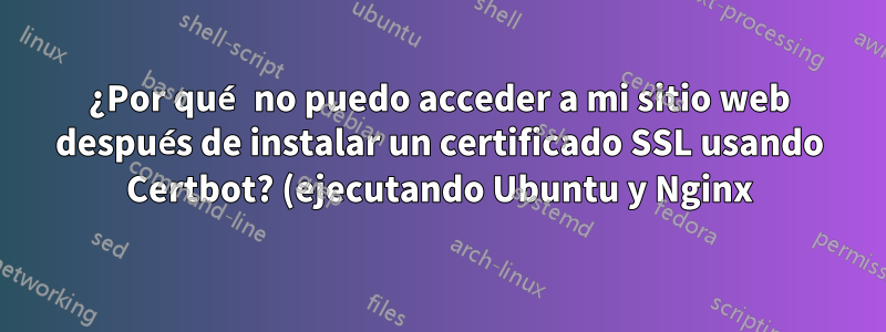 ¿Por qué no puedo acceder a mi sitio web después de instalar un certificado SSL usando Certbot? (ejecutando Ubuntu y Nginx)