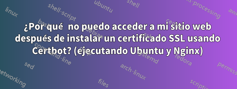 ¿Por qué no puedo acceder a mi sitio web después de instalar un certificado SSL usando Certbot? (ejecutando Ubuntu y Nginx)