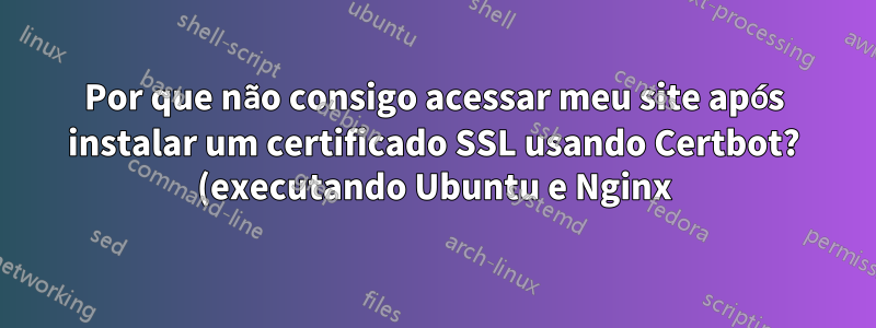 Por que não consigo acessar meu site após instalar um certificado SSL usando Certbot? (executando Ubuntu e Nginx)