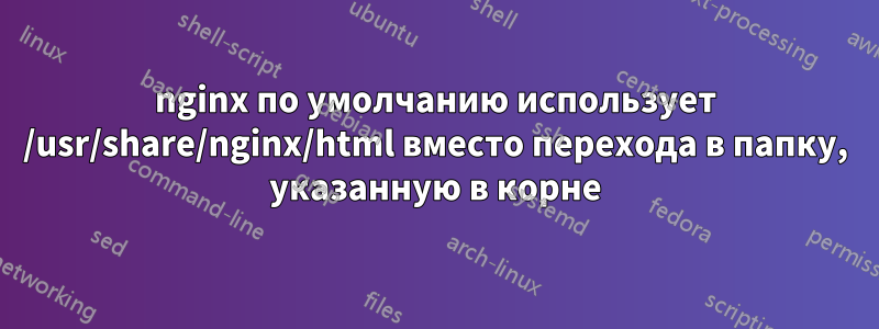 nginx по умолчанию использует /usr/share/nginx/html вместо перехода в папку, указанную в корне